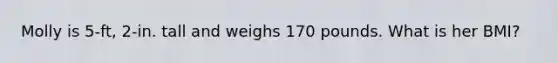 Molly is 5-ft, 2-in. tall and weighs 170 pounds. What is her BMI?