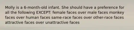 Molly is a 6-month-old infant. She should have a preference for all the following EXCEPT: female faces over male faces monkey faces over human faces same-race faces over other-race faces attractive faces over unattractive faces