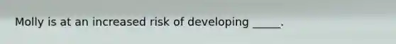 Molly is at an increased risk of developing _____.