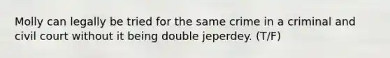 Molly can legally be tried for the same crime in a criminal and civil court without it being double jeperdey. (T/F)