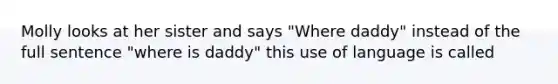 Molly looks at her sister and says "Where daddy" instead of the full sentence "where is daddy" this use of language is called