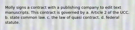 Molly signs a contract with a publishing company to edit text manuscripts. This contract is governed by a. Article 2 of the UCC. b. state common law. c. the law of quasi contract. d. federal statute.