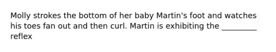 Molly strokes the bottom of her baby Martin's foot and watches his toes fan out and then curl. Martin is exhibiting the _________ reflex