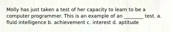 Molly has just taken a test of her capacity to learn to be a computer programmer. This is an example of an ________ test. a. fluid intelligence b. achievement c. interest d. aptitude