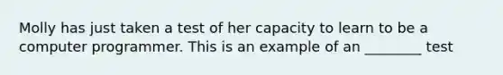 Molly has just taken a test of her capacity to learn to be a computer programmer. This is an example of an ________ test