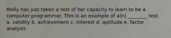 Molly has just taken a test of her capacity to learn to be a computer programmer. This is an example of a(n) ________ test. a. validity b. achievement c. interest d. aptitude e. factor analysis