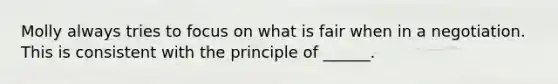 Molly always tries to focus on what is fair when in a negotiation. This is consistent with the principle of ______.