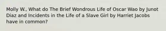 Molly W., What do The Brief Wondrous Life of Oscar Wao by Junot Diaz and Incidents in the Life of a Slave Girl by Harriet Jacobs have in common?