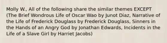 Molly W., All of the following share the similar themes EXCEPT (The Brief Wondrous Life of Oscar Wao by Junot Diaz, Narrative of the Life of Frederick Douglass by Frederick Douglass, Sinners in the Hands of an Angry God by Jonathan Edwards, Incidents in the Life of a Slave Girl by Harriet Jacobs)