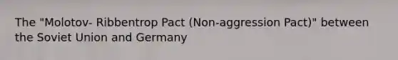 The "Molotov- Ribbentrop Pact (Non-aggression Pact)" between the Soviet Union and Germany