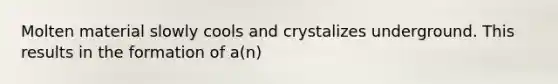 Molten material slowly cools and crystalizes underground. This results in the formation of a(n)