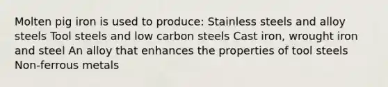 Molten pig iron is used to produce: Stainless steels and alloy steels Tool steels and low carbon steels Cast iron, wrought iron and steel An alloy that enhances the properties of tool steels Non-ferrous metals