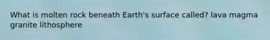 What is molten rock beneath Earth's surface called? lava magma granite lithosphere