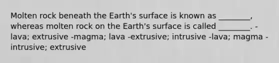 Molten rock beneath the Earth's surface is known as ________, whereas molten rock on the Earth's surface is called ________. -lava; extrusive -magma; lava -extrusive; intrusive -lava; magma -intrusive; extrusive