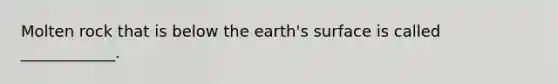 Molten rock that is below the earth's surface is called ____________.