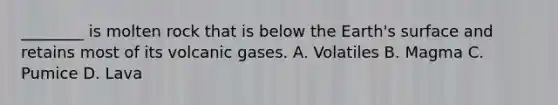 ________ is molten rock that is below the Earth's surface and retains most of its volcanic gases. A. Volatiles B. Magma C. Pumice D. Lava