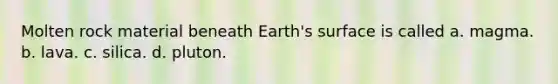 Molten rock material beneath Earth's surface is called a. magma. b. lava. c. silica. d. pluton.