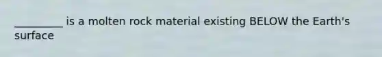 _________ is a molten rock material existing BELOW the Earth's surface