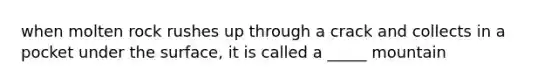 when molten rock rushes up through a crack and collects in a pocket under the surface, it is called a _____ mountain