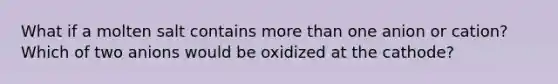 What if a molten salt contains <a href='https://www.questionai.com/knowledge/keWHlEPx42-more-than' class='anchor-knowledge'>more than</a> one anion or cation? Which of two anions would be oxidized at the cathode?