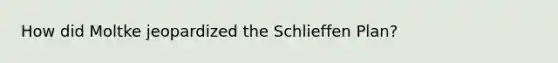 How did Moltke jeopardized the Schlieffen Plan?