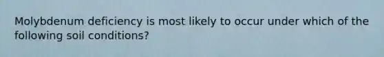 Molybdenum deficiency is most likely to occur under which of the following soil conditions?