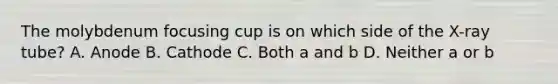 The molybdenum focusing cup is on which side of the X-ray tube? A. Anode B. Cathode C. Both a and b D. Neither a or b