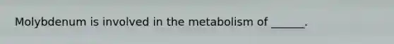 Molybdenum is involved in the metabolism of ______.