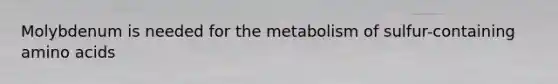 Molybdenum is needed for the metabolism of sulfur-containing amino acids