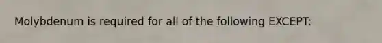 Molybdenum is required for all of the following EXCEPT: