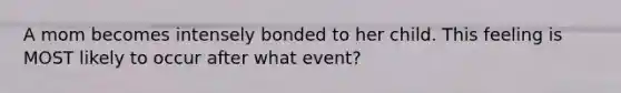 A mom becomes intensely bonded to her child. This feeling is MOST likely to occur after what event?