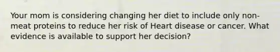 Your mom is considering changing her diet to include only non-meat proteins to reduce her risk of Heart disease or cancer. What evidence is available to support her decision?