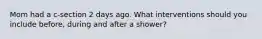 Mom had a c-section 2 days ago. What interventions should you include before, during and after a shower?