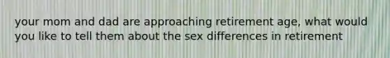 your mom and dad are approaching retirement age, what would you like to tell them about the sex differences in retirement