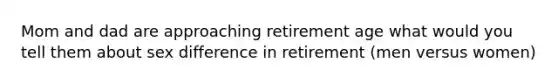 Mom and dad are approaching retirement age what would you tell them about sex difference in retirement (men versus women)