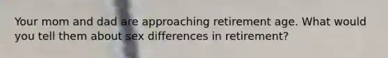 Your mom and dad are approaching retirement age. What would you tell them about sex differences in retirement?