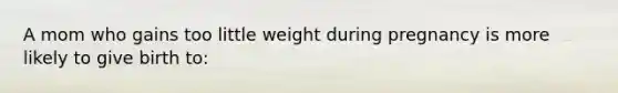 A mom who gains too little weight during pregnancy is more likely to give birth to: