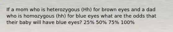 If a mom who is heterozygous (Hh) for brown eyes and a dad who is homozygous (hh) for blue eyes what are the odds that their baby will have blue eyes? 25% 50% 75% 100%