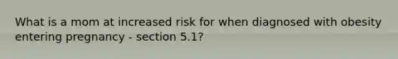 What is a mom at increased risk for when diagnosed with obesity entering pregnancy - section 5.1?