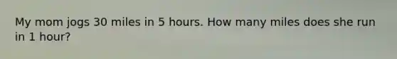 My mom jogs 30 miles in 5 hours. How many miles does she run in 1 hour?