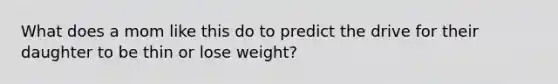 What does a mom like this do to predict the drive for their daughter to be thin or lose weight?