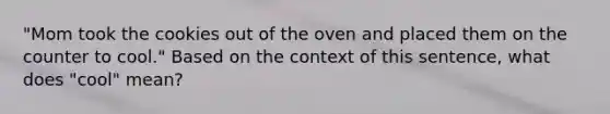 "Mom took the cookies out of the oven and placed them on the counter to cool." Based on the context of this sentence, what does "cool" mean?