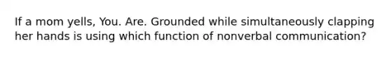 If a mom yells, You. Are. Grounded while simultaneously clapping her hands is using which function of non<a href='https://www.questionai.com/knowledge/kVnsR3DzuD-verbal-communication' class='anchor-knowledge'>verbal communication</a>?