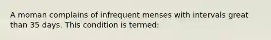 A moman complains of infrequent menses with intervals great than 35 days. This condition is termed: