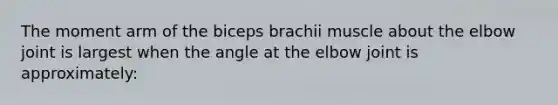 The moment arm of the biceps brachii muscle about the elbow joint is largest when the angle at the elbow joint is approximately: