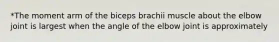 *The moment arm of the biceps brachii muscle about the elbow joint is largest when the angle of the elbow joint is approximately