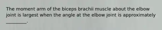 The moment arm of the biceps brachii muscle about the elbow joint is largest when the angle at the elbow joint is approximately _________.