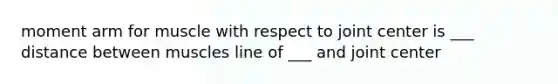 moment arm for muscle with respect to joint center is ___ distance between muscles line of ___ and joint center