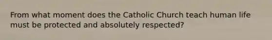 From what moment does the Catholic Church teach human life must be protected and absolutely respected?