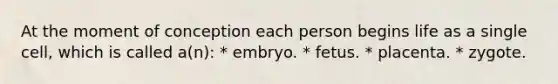 At the moment of conception each person begins life as a single cell, which is called a(n): * embryo. * fetus. * placenta. * zygote.